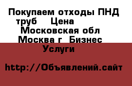Покупаем отходы ПНД труб. › Цена ­ 50 000 - Московская обл., Москва г. Бизнес » Услуги   